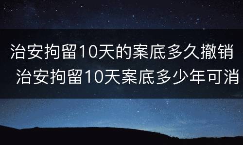 治安拘留10天的案底多久撤销 治安拘留10天案底多少年可消除