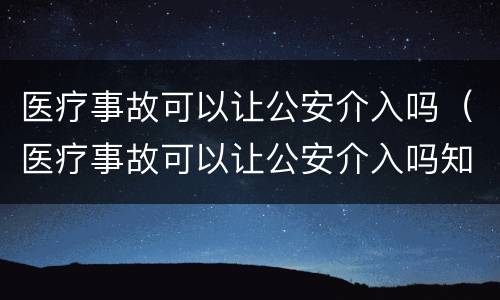 医疗事故可以让公安介入吗（医疗事故可以让公安介入吗知乎）
