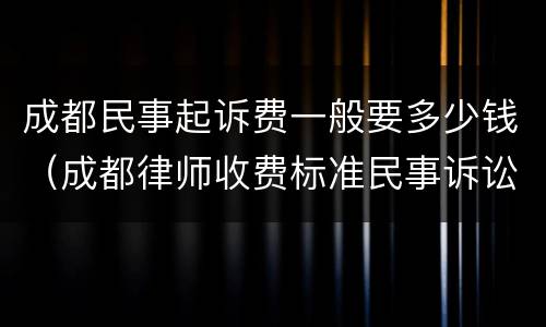 成都民事起诉费一般要多少钱（成都律师收费标准民事诉讼）