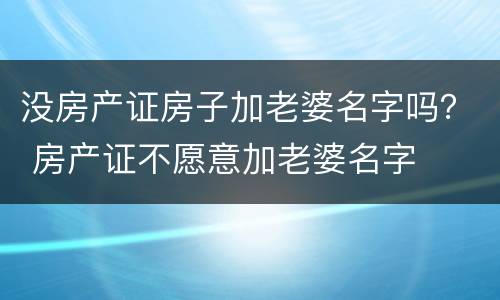 没房产证房子加老婆名字吗？ 房产证不愿意加老婆名字