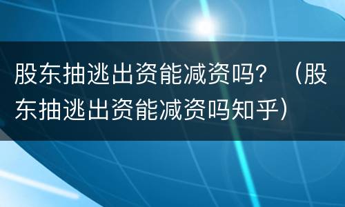 股东抽逃出资能减资吗？（股东抽逃出资能减资吗知乎）
