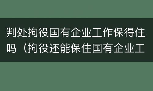 判处拘役国有企业工作保得住吗（拘役还能保住国有企业工作吗）