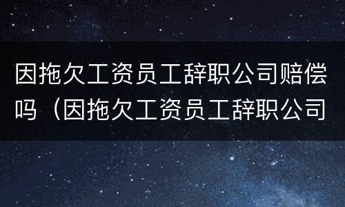 因拖欠工资员工辞职公司赔偿吗（因拖欠工资员工辞职公司赔偿吗多少）