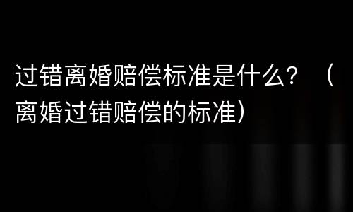 过错离婚赔偿标准是什么？（离婚过错赔偿的标准）
