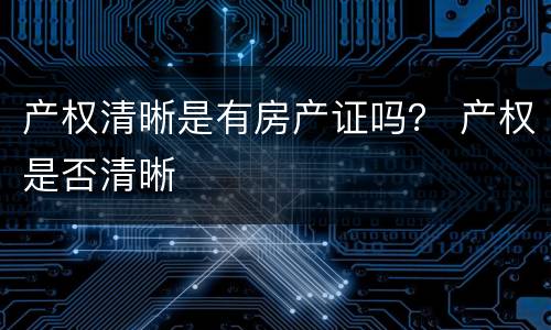 产权清晰是有房产证吗？ 产权是否清晰