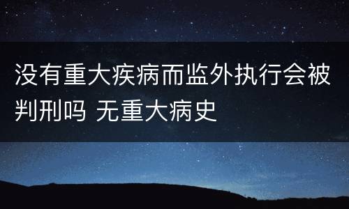 没有重大疾病而监外执行会被判刑吗 无重大病史