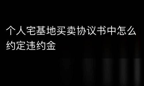 个人宅基地买卖协议书中怎么约定违约金