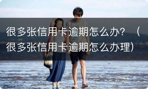 很多张信用卡逾期怎么办？（很多张信用卡逾期怎么办理）