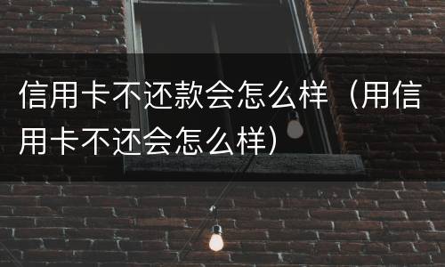信用卡不还款会怎么样（用信用卡不还会怎么样）