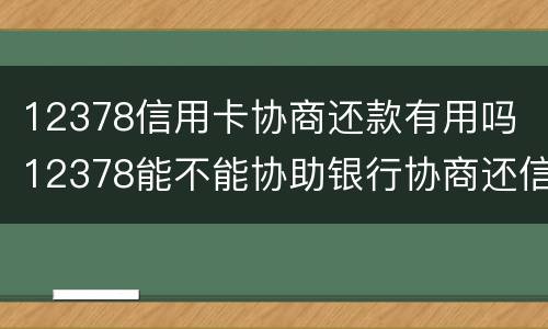 12378信用卡协商还款有用吗 12378能不能协助银行协商还信用卡