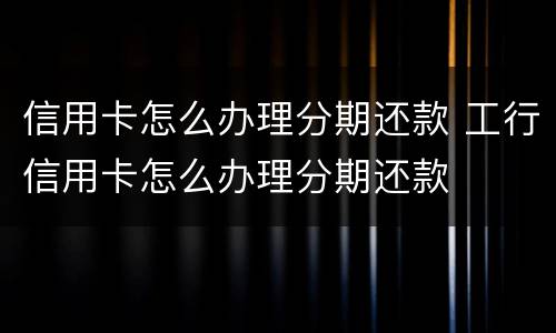 信用卡怎么办理分期还款 工行信用卡怎么办理分期还款