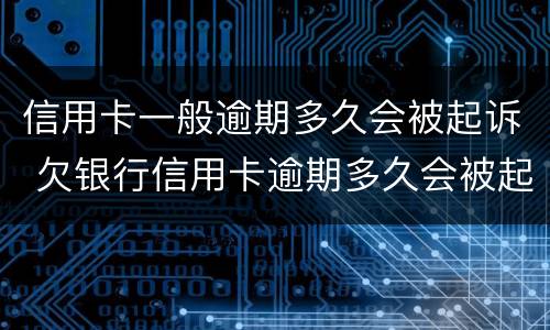 信用卡一般逾期多久会被起诉 欠银行信用卡逾期多久会被起诉