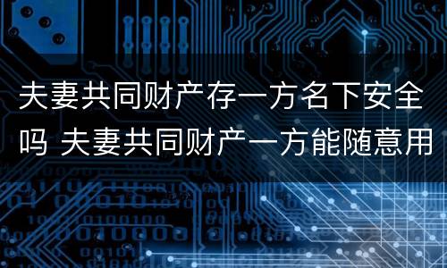 夫妻共同财产存一方名下安全吗 夫妻共同财产一方能随意用吗