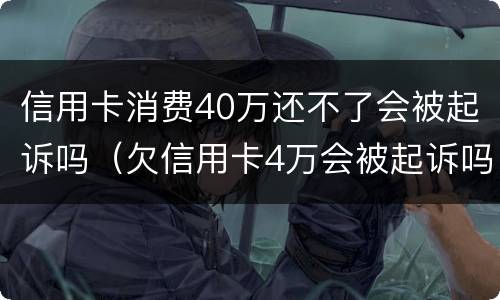 信用卡消费40万还不了会被起诉吗（欠信用卡4万会被起诉吗）