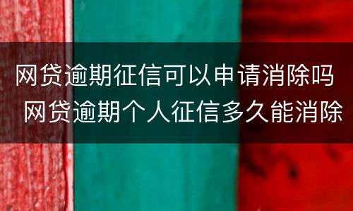 网贷逾期征信可以申请消除吗 网贷逾期个人征信多久能消除