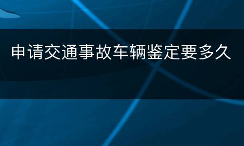 申请交通事故车辆鉴定要多久