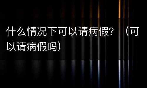 什么情况下可以请病假？（可以请病假吗）
