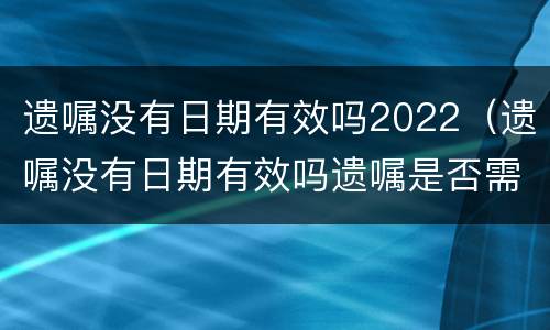 遗嘱没有日期有效吗2022（遗嘱没有日期有效吗遗嘱是否需要公证吗）