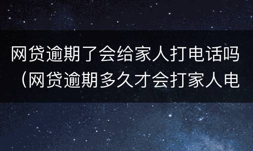 网贷逾期了会给家人打电话吗（网贷逾期多久才会打家人电话）