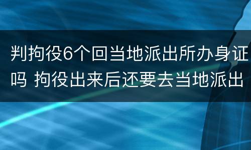 判拘役6个回当地派出所办身证吗 拘役出来后还要去当地派出所?