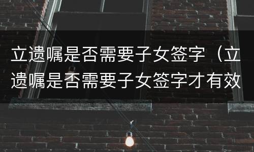 立遗嘱是否需要子女签字（立遗嘱是否需要子女签字才有效）