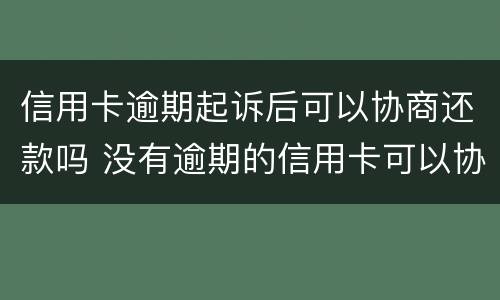 信用卡逾期起诉后可以协商还款吗 没有逾期的信用卡可以协商还款吗