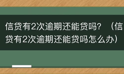 信贷有2次逾期还能贷吗？（信贷有2次逾期还能贷吗怎么办）