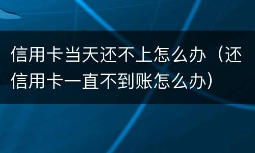 信用卡当天还不上怎么办（还信用卡一直不到账怎么办）