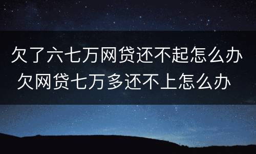 欠了六七万网贷还不起怎么办 欠网贷七万多还不上怎么办