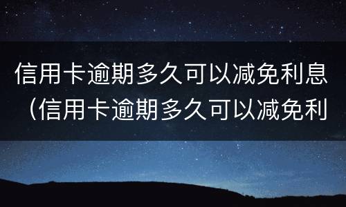 信用卡逾期多久可以减免利息（信用卡逾期多久可以减免利息费用）