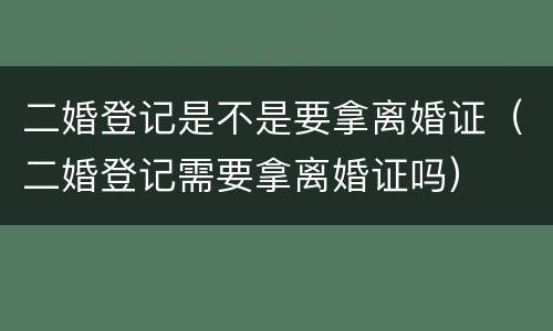 二婚登记是不是要拿离婚证（二婚登记需要拿离婚证吗）