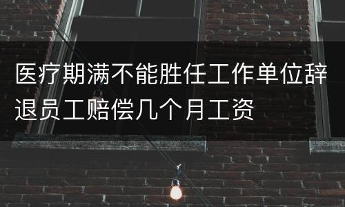 医疗期满不能胜任工作单位辞退员工赔偿几个月工资