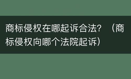 商标侵权在哪起诉合法？（商标侵权向哪个法院起诉）