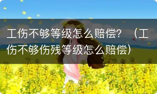 工伤不够等级怎么赔偿？（工伤不够伤残等级怎么赔偿）