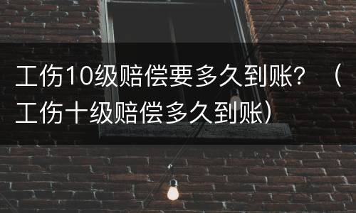 工伤10级赔偿要多久到账？（工伤十级赔偿多久到账）