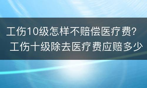 工伤10级怎样不赔偿医疗费？ 工伤十级除去医疗费应赔多少钱