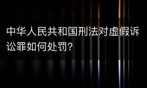 中华人民共和国刑法对虚假诉讼罪如何处罚？