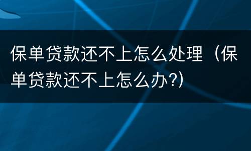 保单贷款还不上怎么处理（保单贷款还不上怎么办?）
