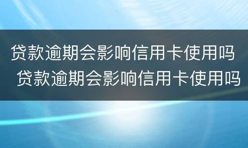 贷款逾期会影响信用卡使用吗 贷款逾期会影响信用卡使用吗知乎