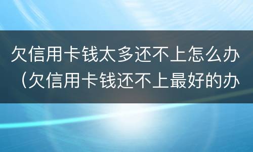 欠信用卡钱太多还不上怎么办（欠信用卡钱还不上最好的办法）