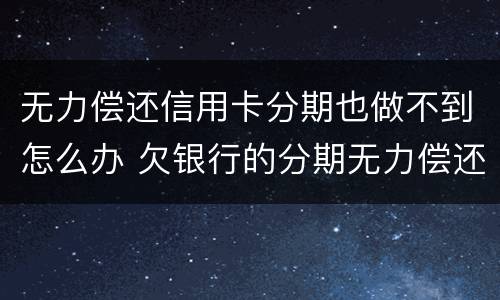 无力偿还信用卡分期也做不到怎么办 欠银行的分期无力偿还怎么办