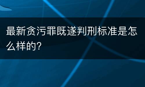 最新贪污罪既遂判刑标准是怎么样的?