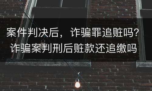 案件判决后，诈骗罪追赃吗？ 诈骗案判刑后赃款还追缴吗