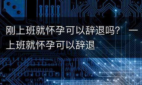 刚上班就怀孕可以辞退吗？ 一上班就怀孕可以辞退