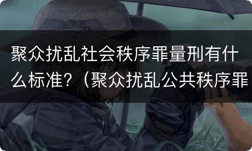 聚众扰乱社会秩序罪量刑有什么标准?（聚众扰乱公共秩序罪的标准）