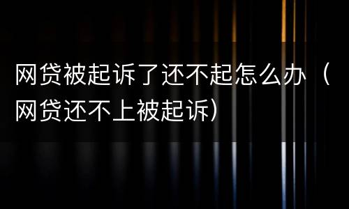 网贷被起诉了还不起怎么办（网贷还不上被起诉）