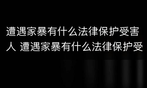 遭遇家暴有什么法律保护受害人 遭遇家暴有什么法律保护受害人吗