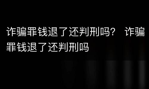诈骗罪钱退了还判刑吗？ 诈骗罪钱退了还判刑吗
