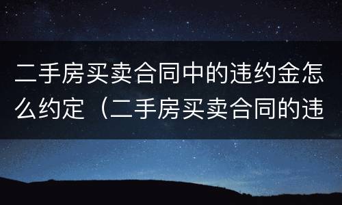 二手房买卖合同中的违约金怎么约定（二手房买卖合同的违约金规定）