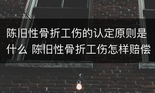 陈旧性骨折工伤的认定原则是什么 陈旧性骨折工伤怎样赔偿
